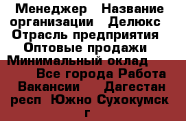 Менеджер › Название организации ­ Делюкс › Отрасль предприятия ­ Оптовые продажи › Минимальный оклад ­ 25 000 - Все города Работа » Вакансии   . Дагестан респ.,Южно-Сухокумск г.